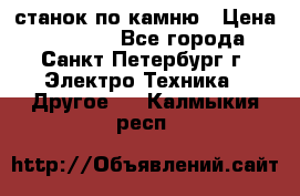 станок по камню › Цена ­ 29 000 - Все города, Санкт-Петербург г. Электро-Техника » Другое   . Калмыкия респ.